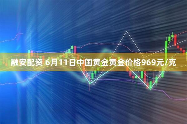 融安配资 6月11日中国黄金黄金价格969元/克
