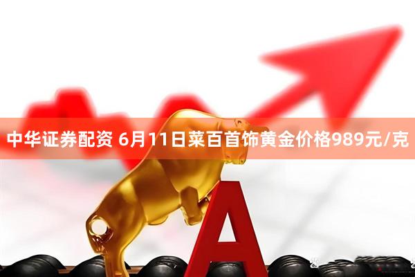 中华证券配资 6月11日菜百首饰黄金价格989元/克