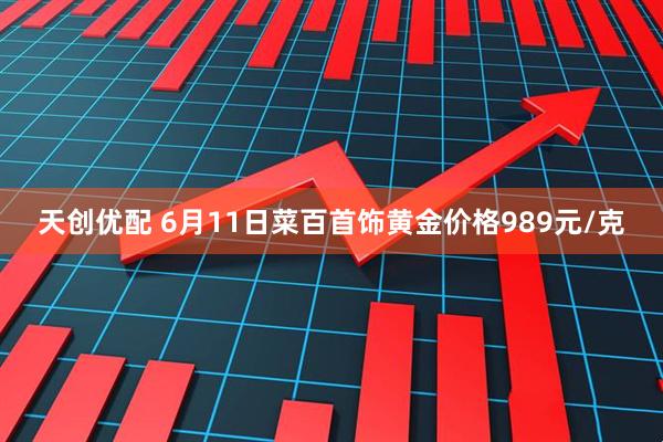 天创优配 6月11日菜百首饰黄金价格989元/克
