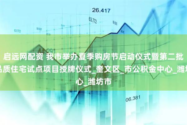 启远网配资 我市举办夏季购房节启动仪式暨第二批高品质住宅试点项目授牌仪式_奎文区_市公积金中心_潍坊市