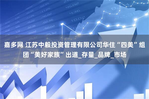 嘉多网 江苏中毅投资管理有限公司华住“四美”组团“美好家族”出道_存量_品牌_市场