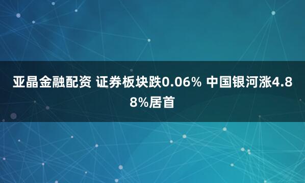 亚晶金融配资 证券板块跌0.06% 中国银河涨4.88%居首