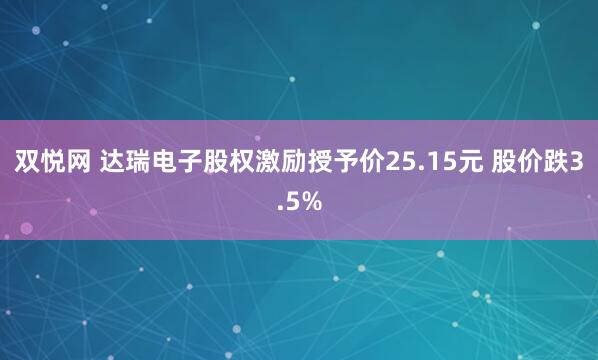 双悦网 达瑞电子股权激励授予价25.15元 股价跌3.5%