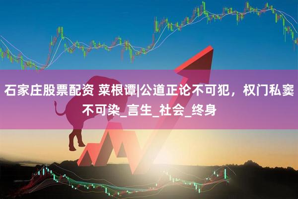 石家庄股票配资 菜根谭|公道正论不可犯，权门私窦不可染_言生_社会_终身