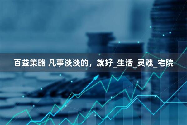 百益策略 凡事淡淡的，就好_生活_灵魂_宅院