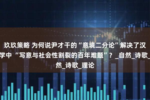 玖玖策略 为何说尹才干的“意境二分论”解决了汉语诗学中 “写意与社会性割裂的百年难题”？_自然_诗歌_理论