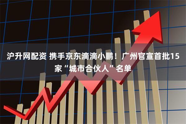 沪升网配资 携手京东滴滴小鹏！广州官宣首批15家“城市合伙人”名单
