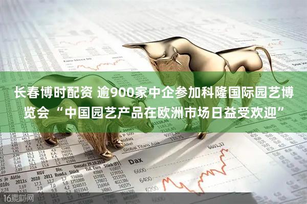 长春博时配资 逾900家中企参加科隆国际园艺博览会 “中国园艺产品在欧洲市场日益受欢迎”
