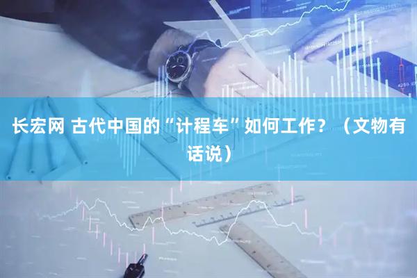 长宏网 古代中国的“计程车”如何工作？（文物有话说）