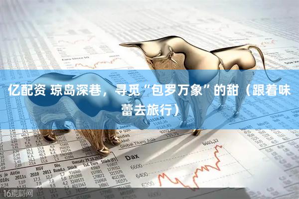 亿配资 琼岛深巷，寻觅“包罗万象”的甜（跟着味蕾去旅行）