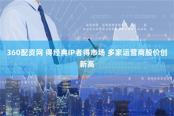 360配资网 得经典IP者得市场 多家运营商股价创新高