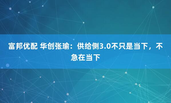 富邦优配 华创张瑜：供给侧3.0不只是当下，不急在当下