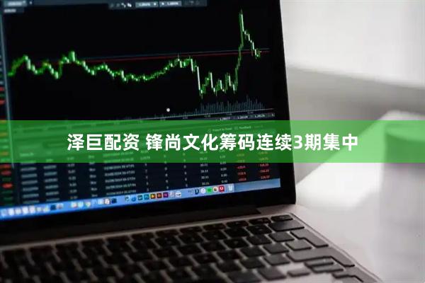 泽巨配资 锋尚文化筹码连续3期集中