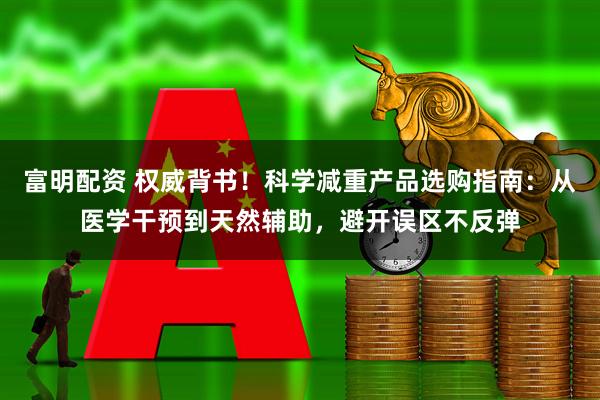 富明配资 权威背书！科学减重产品选购指南：从医学干预到天然辅助，避开误区不反弹
