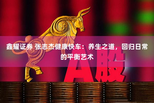 鑫耀证券 张志杰健康快车：养生之道，回归日常的平衡艺术