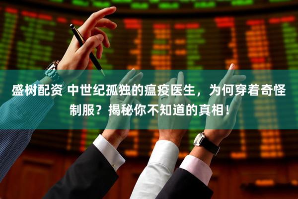 盛树配资 中世纪孤独的瘟疫医生，为何穿着奇怪制服？揭秘你不知道的真相！