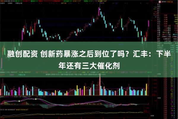 融创配资 创新药暴涨之后到位了吗？汇丰：下半年还有三大催化剂