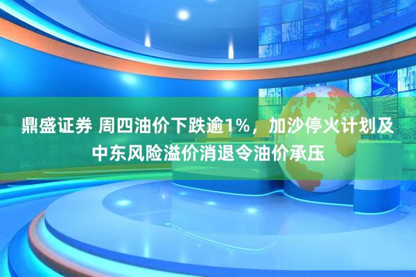 鼎盛证券 周四油价下跌逾1%，加沙停火计划及中东风险溢价消退令油价承压