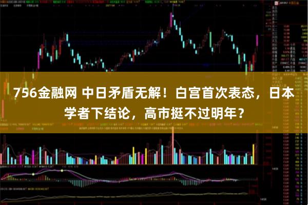 756金融网 中日矛盾无解！白宫首次表态，日本学者下结论，高市挺不过明年？