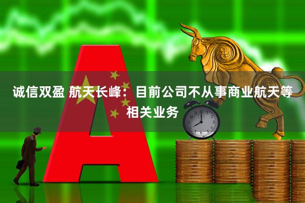 诚信双盈 航天长峰：目前公司不从事商业航天等相关业务