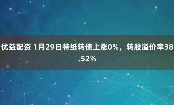 优益配资 1月29日特纸转债上涨0%，转股溢价率38.52%