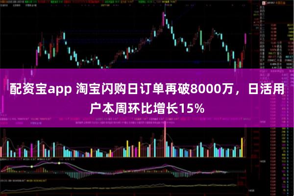 配资宝app 淘宝闪购日订单再破8000万，日活用户本周环比增长15%