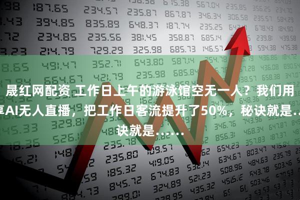 晟红网配资 工作日上午的游泳馆空无一人？我们用智享AI无人直播，把工作日客流提升了50%，秘诀就是……