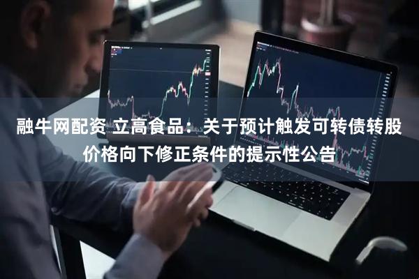 融牛网配资 立高食品：关于预计触发可转债转股价格向下修正条件的提示性公告