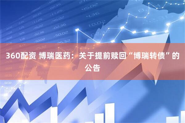 360配资 博瑞医药：关于提前赎回“博瑞转债”的公告