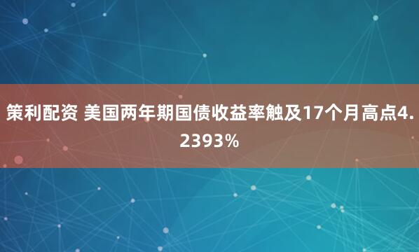 策利配资 美国两年期国债收益率触及17个月高点4.2393%