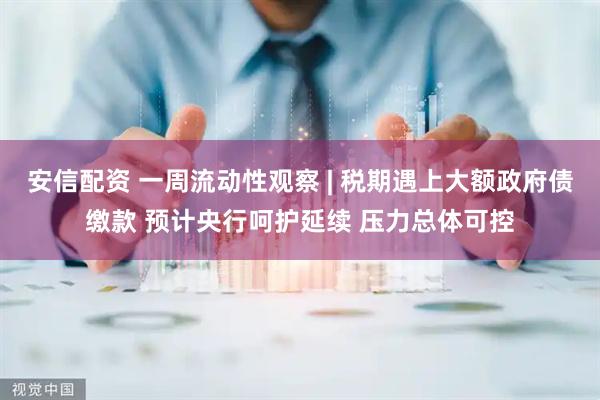 安信配资 一周流动性观察 | 税期遇上大额政府债缴款 预计央行呵护延续 压力总体可控